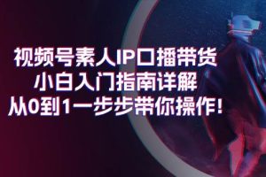 视频号素人IP口播带货小白入门指南详解，从0到1一步步带你操作!