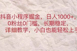 抖音小程序掘金，日人1000+，0粉丝0门槛，长期稳定，小白也能轻松上手