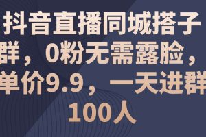 抖音直播同城搭子群，0粉无需露脸，单价9.9，一天进群100人