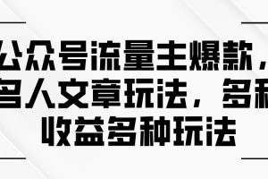 公众号流量主爆款，名人文章玩法，多种收益多种玩法